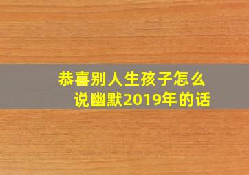 恭喜别人生孩子怎么说幽默2019年的话