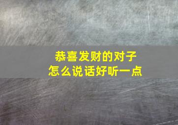 恭喜发财的对子怎么说话好听一点