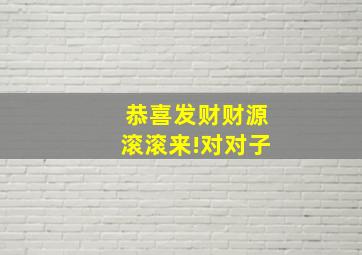 恭喜发财财源滚滚来!对对子