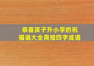 恭喜孩子升小学的祝福语大全简短四字成语