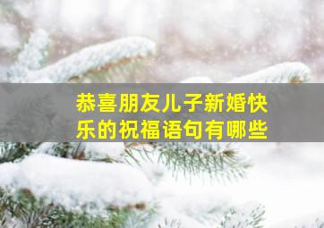 恭喜朋友儿子新婚快乐的祝福语句有哪些