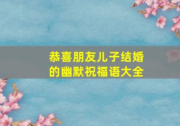 恭喜朋友儿子结婚的幽默祝福语大全