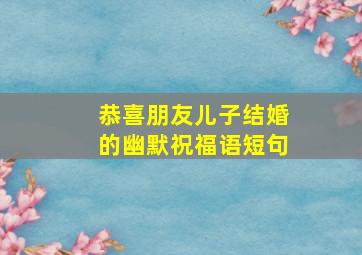 恭喜朋友儿子结婚的幽默祝福语短句