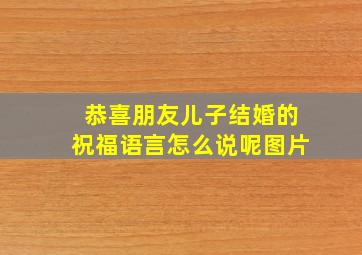 恭喜朋友儿子结婚的祝福语言怎么说呢图片