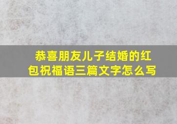 恭喜朋友儿子结婚的红包祝福语三篇文字怎么写