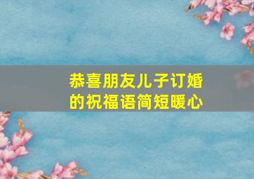 恭喜朋友儿子订婚的祝福语简短暖心