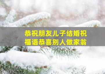 恭祝朋友儿子结婚祝福语恭喜别人做家翁