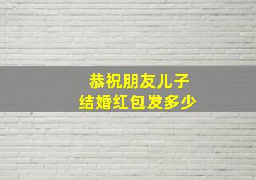 恭祝朋友儿子结婚红包发多少