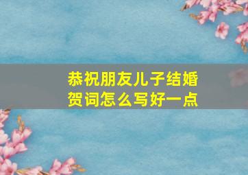 恭祝朋友儿子结婚贺词怎么写好一点