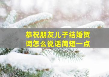 恭祝朋友儿子结婚贺词怎么说话简短一点