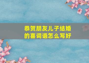 恭贺朋友儿子结婚的喜词语怎么写好