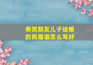 恭贺朋友儿子结婚的祝福语怎么写好