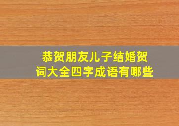 恭贺朋友儿子结婚贺词大全四字成语有哪些