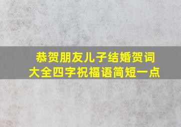 恭贺朋友儿子结婚贺词大全四字祝福语简短一点