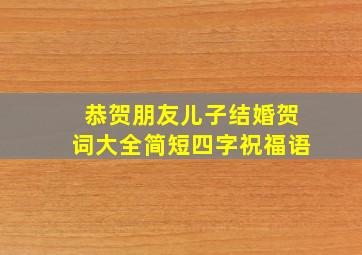 恭贺朋友儿子结婚贺词大全简短四字祝福语