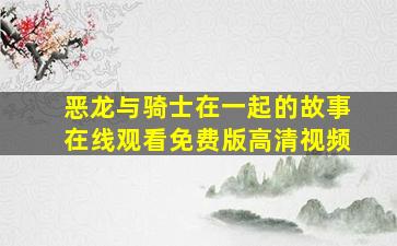 恶龙与骑士在一起的故事在线观看免费版高清视频