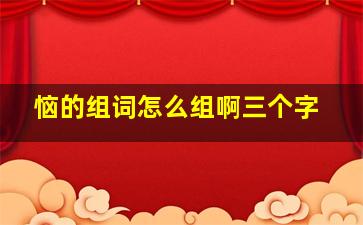 恼的组词怎么组啊三个字