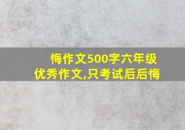 悔作文500字六年级优秀作文,只考试后后悔