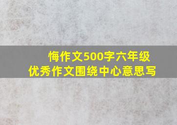 悔作文500字六年级优秀作文围绕中心意思写