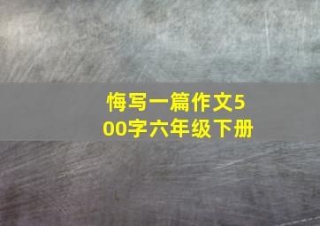 悔写一篇作文500字六年级下册