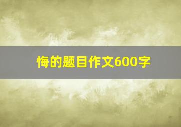 悔的题目作文600字