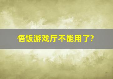 悟饭游戏厅不能用了?