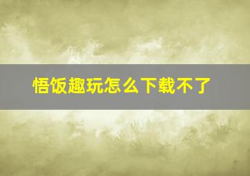 悟饭趣玩怎么下载不了