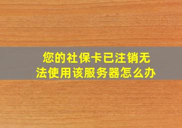 您的社保卡已注销无法使用该服务器怎么办