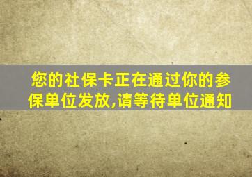 您的社保卡正在通过你的参保单位发放,请等待单位通知