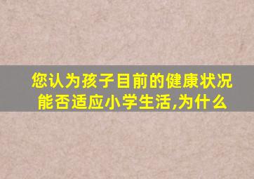 您认为孩子目前的健康状况能否适应小学生活,为什么