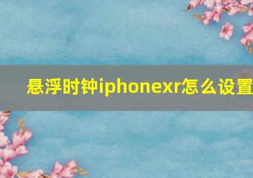 悬浮时钟iphonexr怎么设置