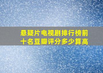 悬疑片电视剧排行榜前十名豆瓣评分多少算高