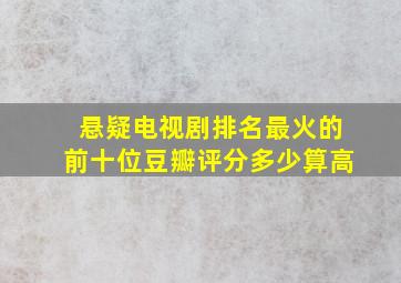 悬疑电视剧排名最火的前十位豆瓣评分多少算高