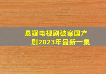 悬疑电视剧破案国产剧2023年最新一集