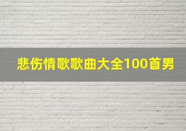 悲伤情歌歌曲大全100首男