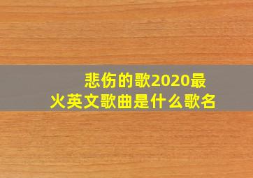 悲伤的歌2020最火英文歌曲是什么歌名