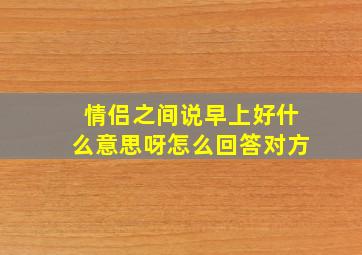 情侣之间说早上好什么意思呀怎么回答对方