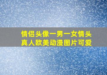 情侣头像一男一女情头真人欧美动漫图片可爱