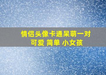 情侣头像卡通呆萌一对 可爱 简单 小女孩