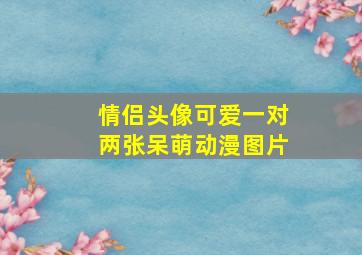 情侣头像可爱一对两张呆萌动漫图片