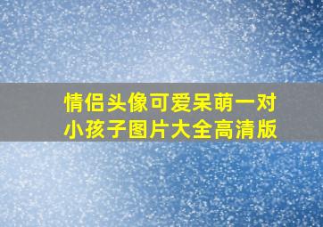 情侣头像可爱呆萌一对小孩子图片大全高清版