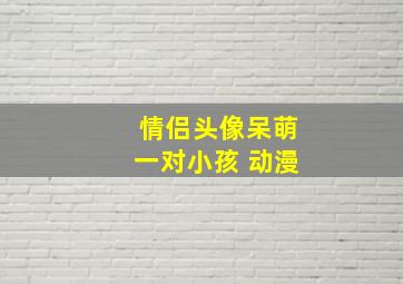 情侣头像呆萌一对小孩 动漫