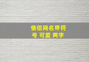 情侣网名带符号 可爱 两字