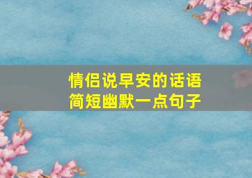 情侣说早安的话语简短幽默一点句子