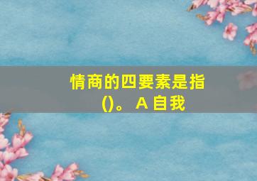 情商的四要素是指()。 A 自我