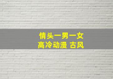 情头一男一女高冷动漫 古风