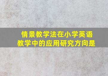 情景教学法在小学英语教学中的应用研究方向是