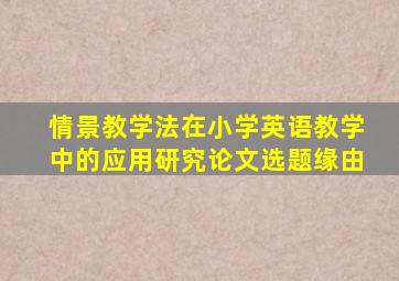 情景教学法在小学英语教学中的应用研究论文选题缘由