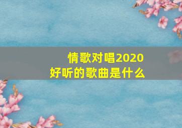 情歌对唱2020好听的歌曲是什么