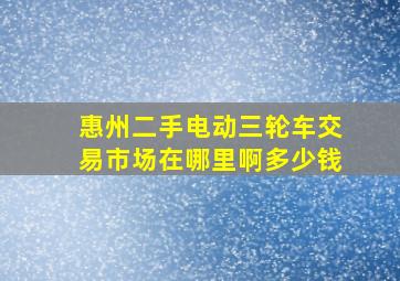 惠州二手电动三轮车交易市场在哪里啊多少钱